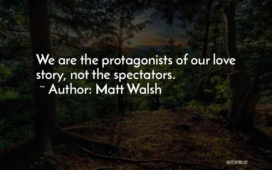 Matt Walsh Quotes: We Are The Protagonists Of Our Love Story, Not The Spectators.