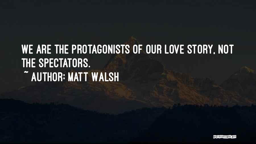 Matt Walsh Quotes: We Are The Protagonists Of Our Love Story, Not The Spectators.