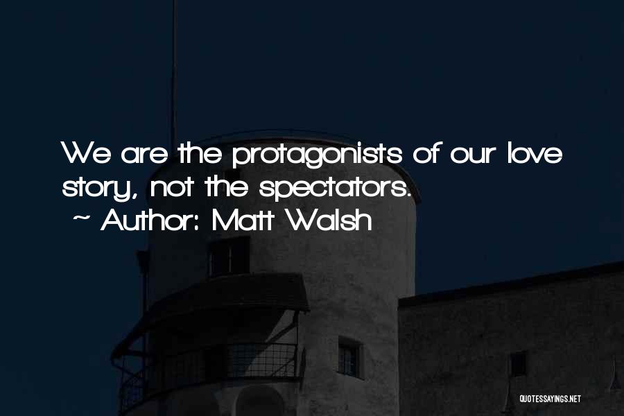 Matt Walsh Quotes: We Are The Protagonists Of Our Love Story, Not The Spectators.