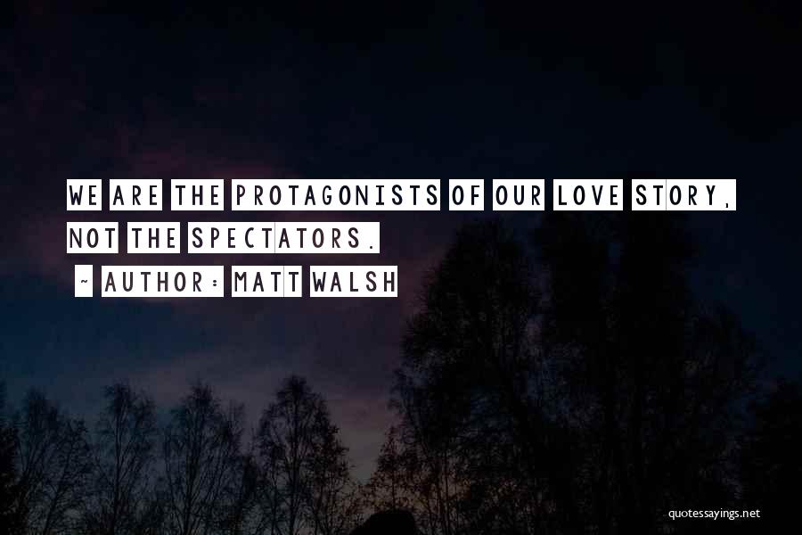 Matt Walsh Quotes: We Are The Protagonists Of Our Love Story, Not The Spectators.