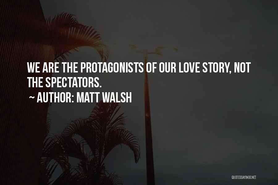 Matt Walsh Quotes: We Are The Protagonists Of Our Love Story, Not The Spectators.