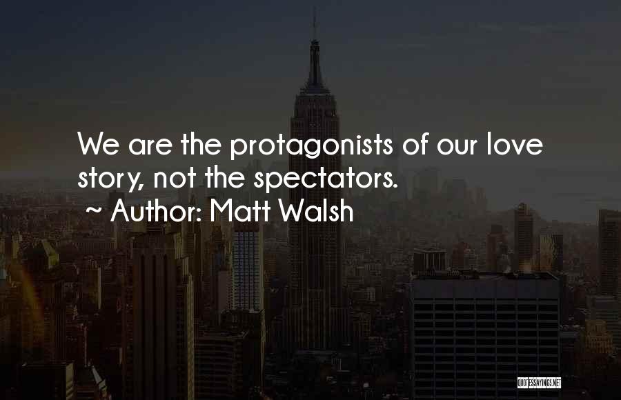 Matt Walsh Quotes: We Are The Protagonists Of Our Love Story, Not The Spectators.