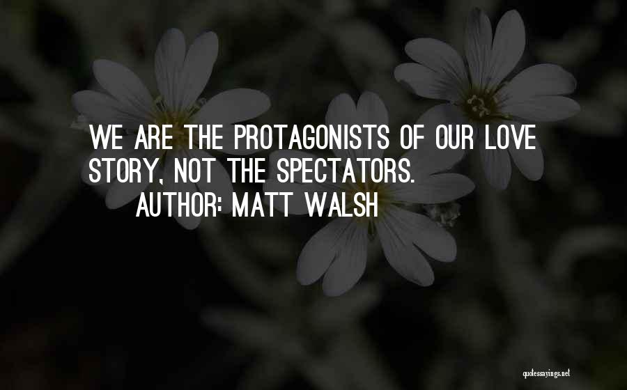 Matt Walsh Quotes: We Are The Protagonists Of Our Love Story, Not The Spectators.