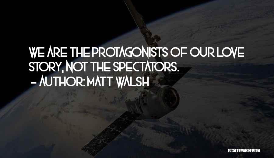 Matt Walsh Quotes: We Are The Protagonists Of Our Love Story, Not The Spectators.