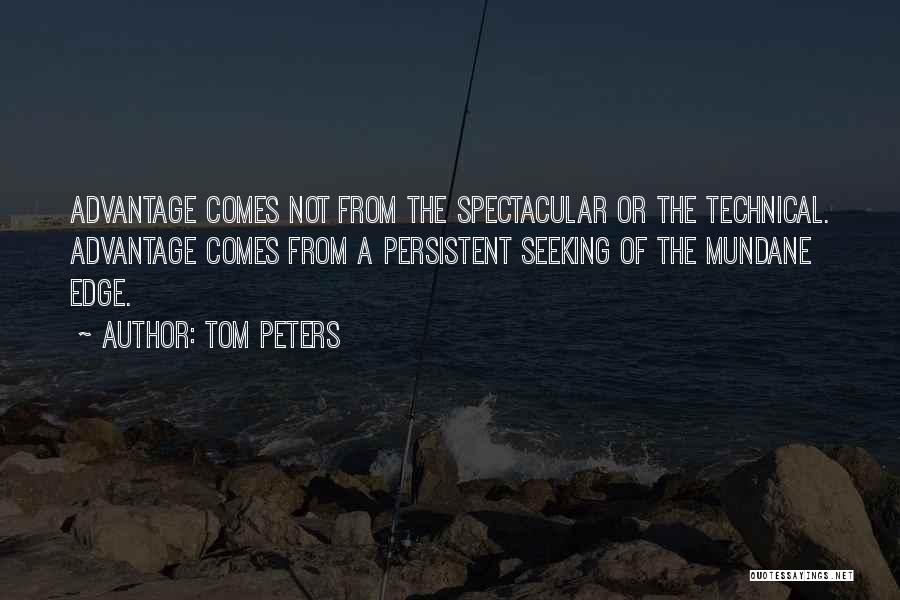 Tom Peters Quotes: Advantage Comes Not From The Spectacular Or The Technical. Advantage Comes From A Persistent Seeking Of The Mundane Edge.