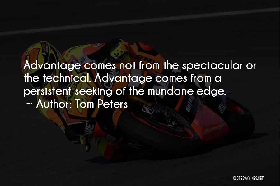 Tom Peters Quotes: Advantage Comes Not From The Spectacular Or The Technical. Advantage Comes From A Persistent Seeking Of The Mundane Edge.