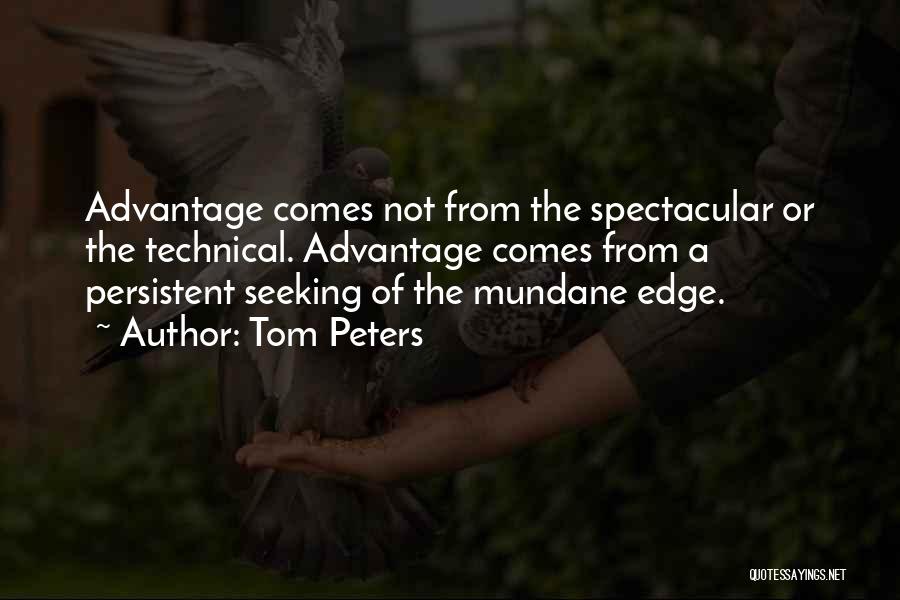 Tom Peters Quotes: Advantage Comes Not From The Spectacular Or The Technical. Advantage Comes From A Persistent Seeking Of The Mundane Edge.