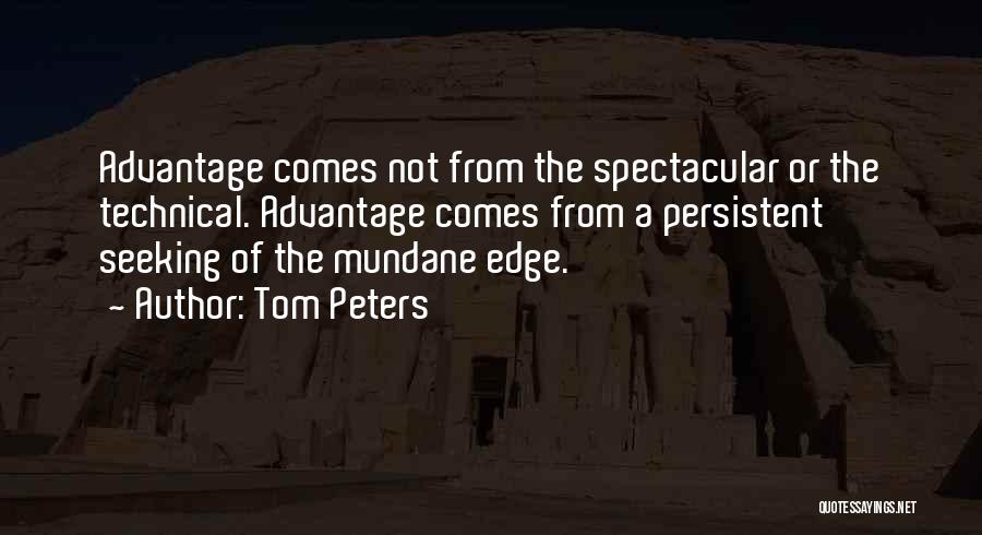 Tom Peters Quotes: Advantage Comes Not From The Spectacular Or The Technical. Advantage Comes From A Persistent Seeking Of The Mundane Edge.