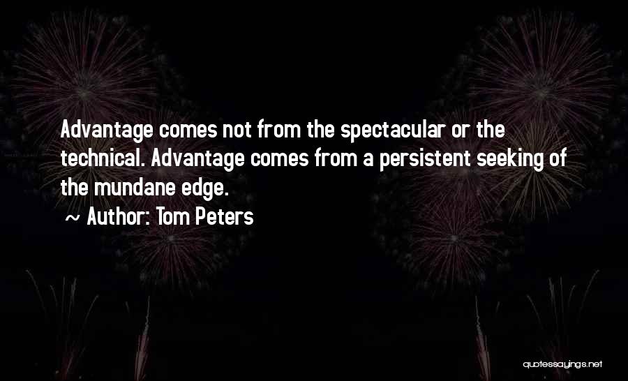 Tom Peters Quotes: Advantage Comes Not From The Spectacular Or The Technical. Advantage Comes From A Persistent Seeking Of The Mundane Edge.