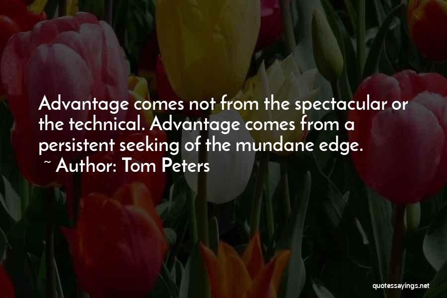 Tom Peters Quotes: Advantage Comes Not From The Spectacular Or The Technical. Advantage Comes From A Persistent Seeking Of The Mundane Edge.