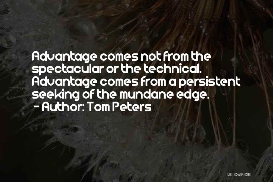 Tom Peters Quotes: Advantage Comes Not From The Spectacular Or The Technical. Advantage Comes From A Persistent Seeking Of The Mundane Edge.