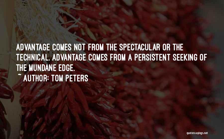 Tom Peters Quotes: Advantage Comes Not From The Spectacular Or The Technical. Advantage Comes From A Persistent Seeking Of The Mundane Edge.