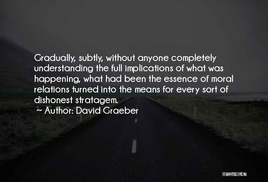 David Graeber Quotes: Gradually, Subtly, Without Anyone Completely Understanding The Full Implications Of What Was Happening, What Had Been The Essence Of Moral