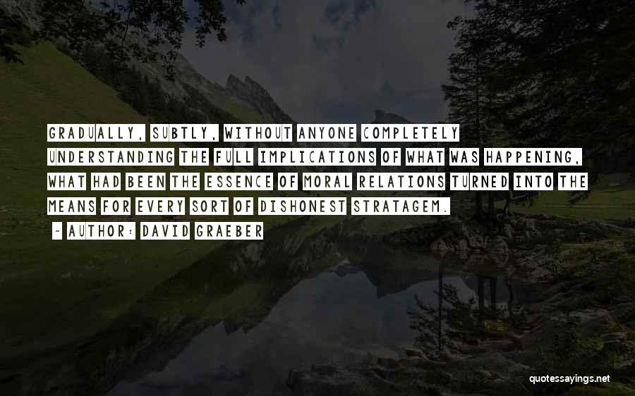 David Graeber Quotes: Gradually, Subtly, Without Anyone Completely Understanding The Full Implications Of What Was Happening, What Had Been The Essence Of Moral