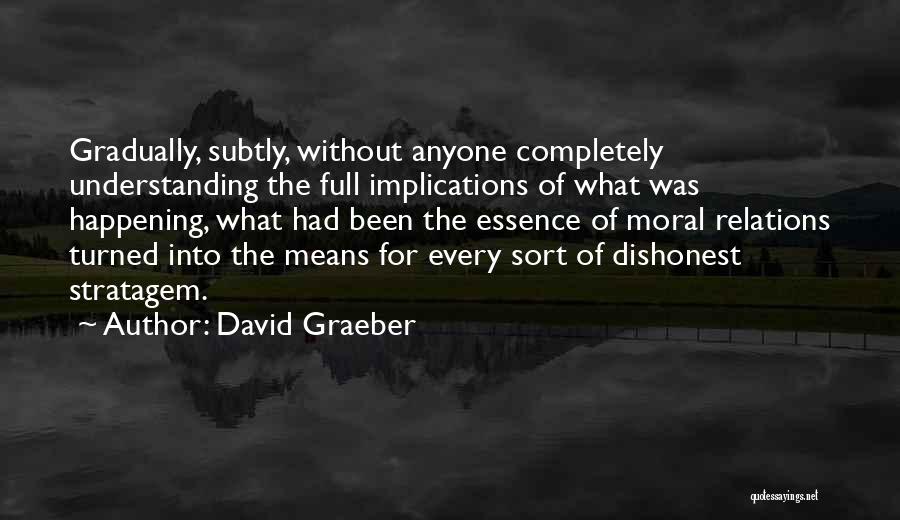 David Graeber Quotes: Gradually, Subtly, Without Anyone Completely Understanding The Full Implications Of What Was Happening, What Had Been The Essence Of Moral