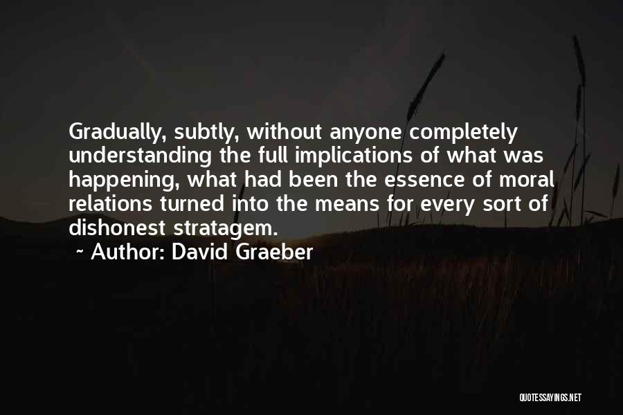 David Graeber Quotes: Gradually, Subtly, Without Anyone Completely Understanding The Full Implications Of What Was Happening, What Had Been The Essence Of Moral