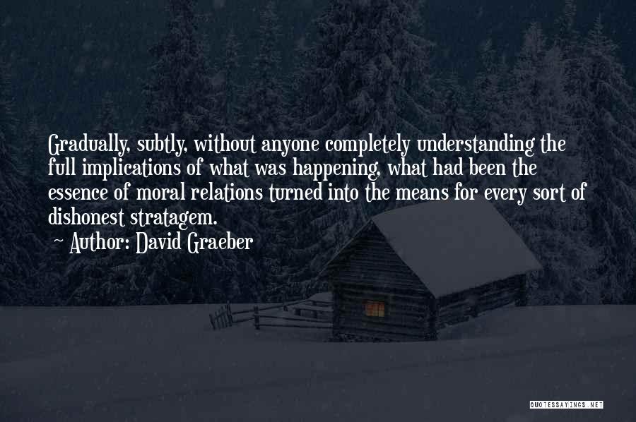 David Graeber Quotes: Gradually, Subtly, Without Anyone Completely Understanding The Full Implications Of What Was Happening, What Had Been The Essence Of Moral