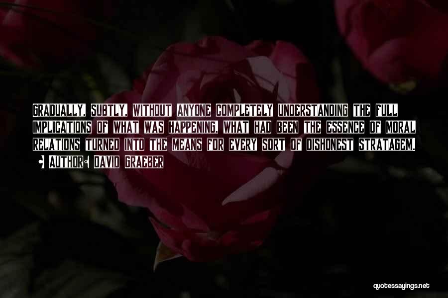 David Graeber Quotes: Gradually, Subtly, Without Anyone Completely Understanding The Full Implications Of What Was Happening, What Had Been The Essence Of Moral