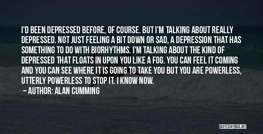 Alan Cumming Quotes: I'd Been Depressed Before, Of Course. But I'm Talking About Really Depressed. Not Just Feeling A Bit Down Or Sad,