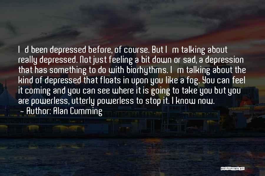 Alan Cumming Quotes: I'd Been Depressed Before, Of Course. But I'm Talking About Really Depressed. Not Just Feeling A Bit Down Or Sad,