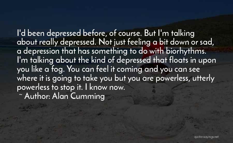 Alan Cumming Quotes: I'd Been Depressed Before, Of Course. But I'm Talking About Really Depressed. Not Just Feeling A Bit Down Or Sad,