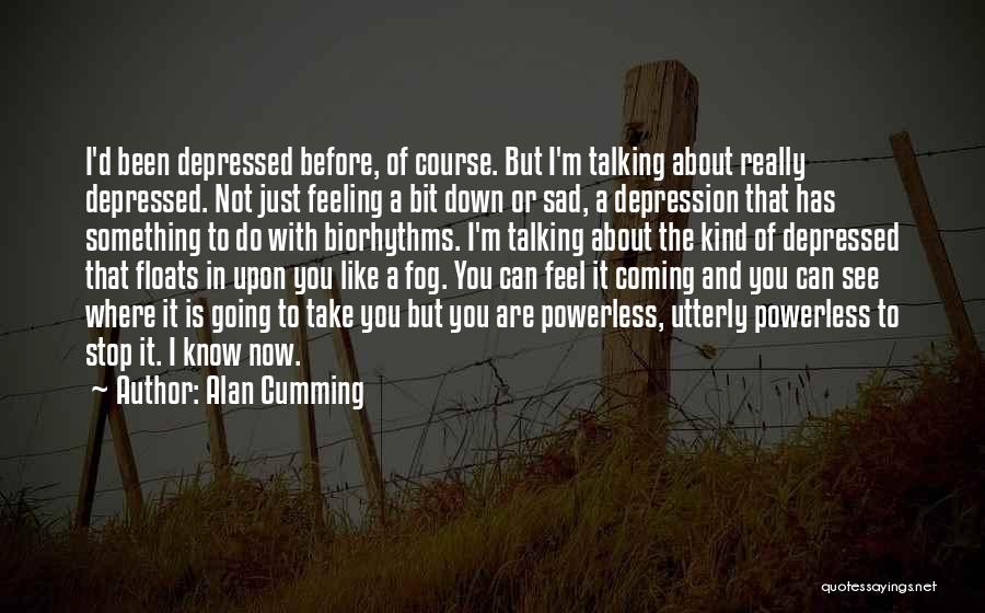 Alan Cumming Quotes: I'd Been Depressed Before, Of Course. But I'm Talking About Really Depressed. Not Just Feeling A Bit Down Or Sad,