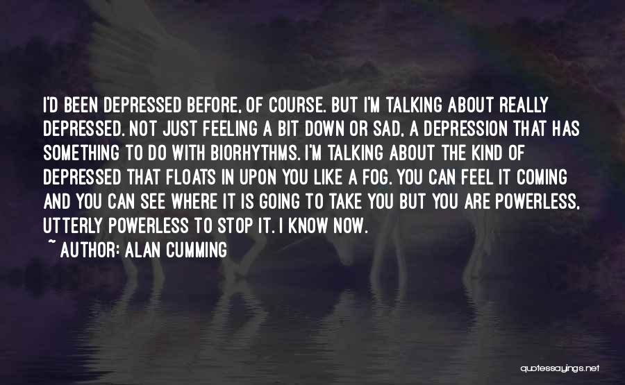 Alan Cumming Quotes: I'd Been Depressed Before, Of Course. But I'm Talking About Really Depressed. Not Just Feeling A Bit Down Or Sad,