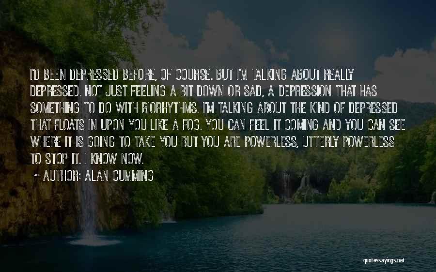 Alan Cumming Quotes: I'd Been Depressed Before, Of Course. But I'm Talking About Really Depressed. Not Just Feeling A Bit Down Or Sad,