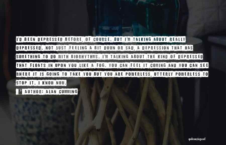 Alan Cumming Quotes: I'd Been Depressed Before, Of Course. But I'm Talking About Really Depressed. Not Just Feeling A Bit Down Or Sad,