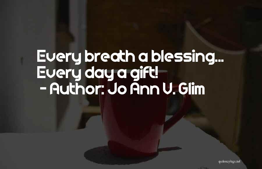 Jo Ann V. Glim Quotes: Every Breath A Blessing... Every Day A Gift!