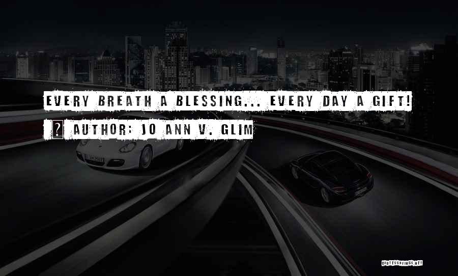 Jo Ann V. Glim Quotes: Every Breath A Blessing... Every Day A Gift!