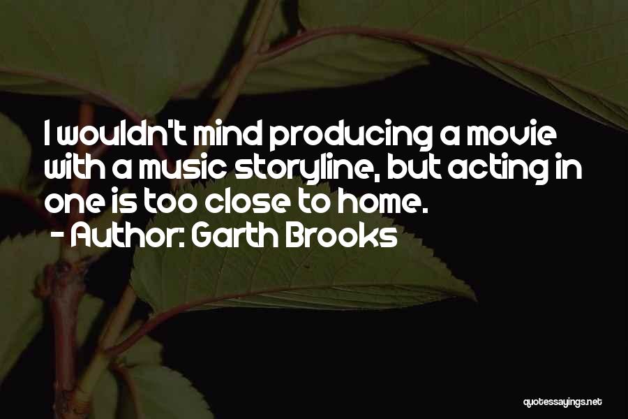 Garth Brooks Quotes: I Wouldn't Mind Producing A Movie With A Music Storyline, But Acting In One Is Too Close To Home.