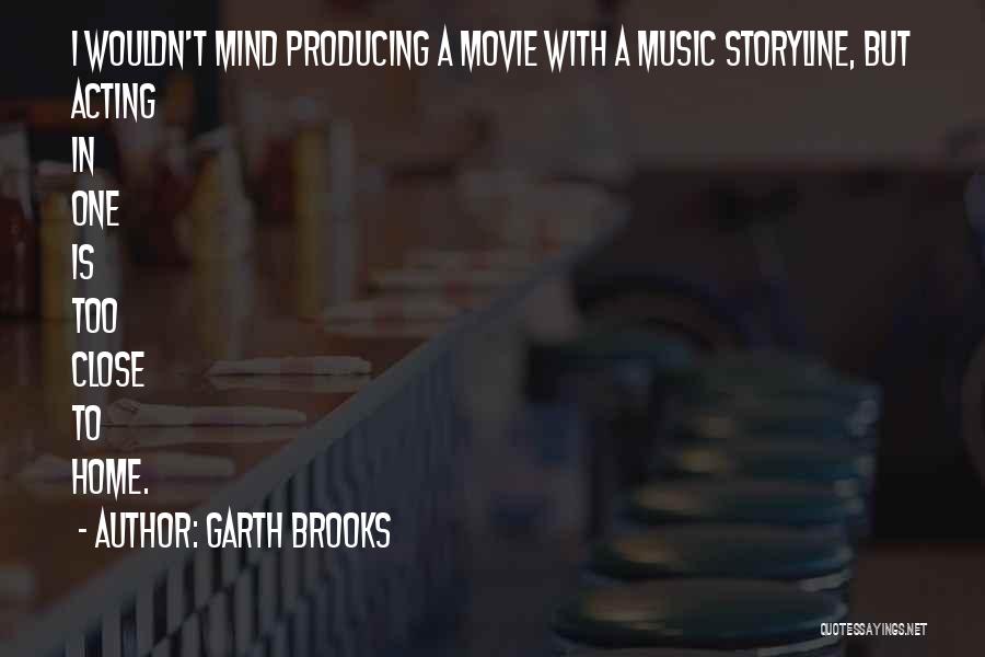 Garth Brooks Quotes: I Wouldn't Mind Producing A Movie With A Music Storyline, But Acting In One Is Too Close To Home.