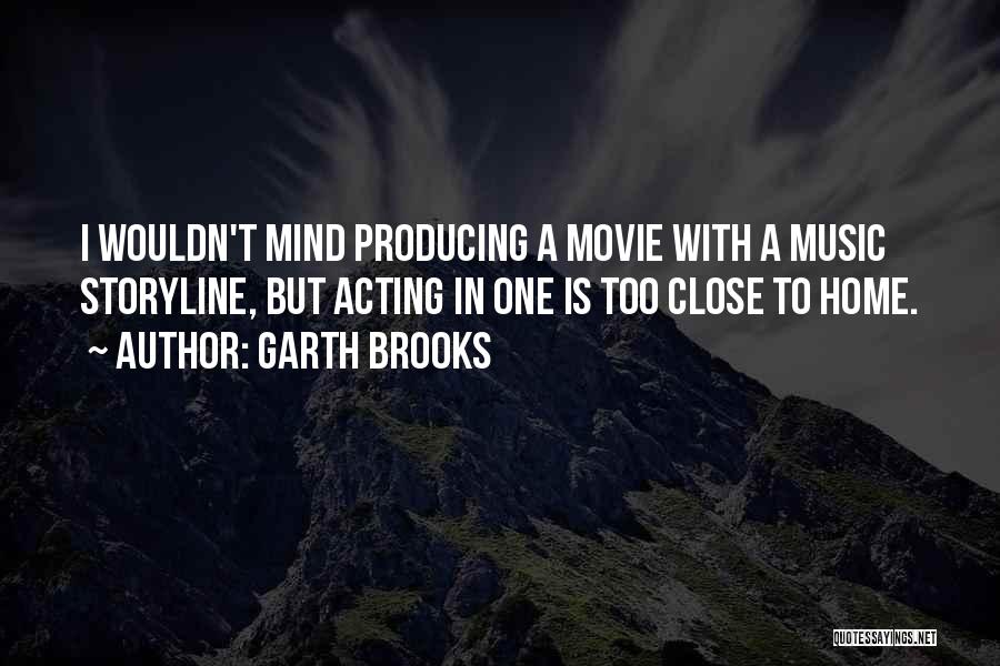 Garth Brooks Quotes: I Wouldn't Mind Producing A Movie With A Music Storyline, But Acting In One Is Too Close To Home.