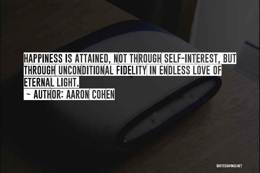 Aaron Cohen Quotes: Happiness Is Attained, Not Through Self-interest, But Through Unconditional Fidelity In Endless Love Of Eternal Light.