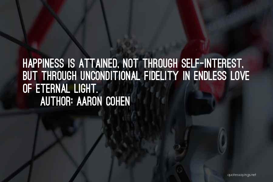 Aaron Cohen Quotes: Happiness Is Attained, Not Through Self-interest, But Through Unconditional Fidelity In Endless Love Of Eternal Light.