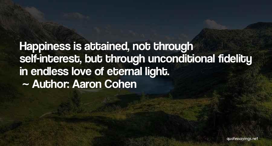 Aaron Cohen Quotes: Happiness Is Attained, Not Through Self-interest, But Through Unconditional Fidelity In Endless Love Of Eternal Light.