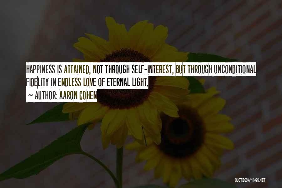 Aaron Cohen Quotes: Happiness Is Attained, Not Through Self-interest, But Through Unconditional Fidelity In Endless Love Of Eternal Light.