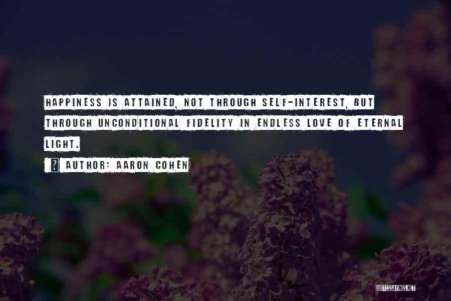 Aaron Cohen Quotes: Happiness Is Attained, Not Through Self-interest, But Through Unconditional Fidelity In Endless Love Of Eternal Light.