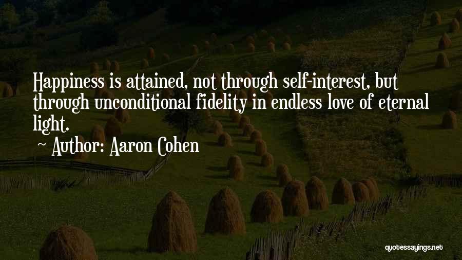 Aaron Cohen Quotes: Happiness Is Attained, Not Through Self-interest, But Through Unconditional Fidelity In Endless Love Of Eternal Light.