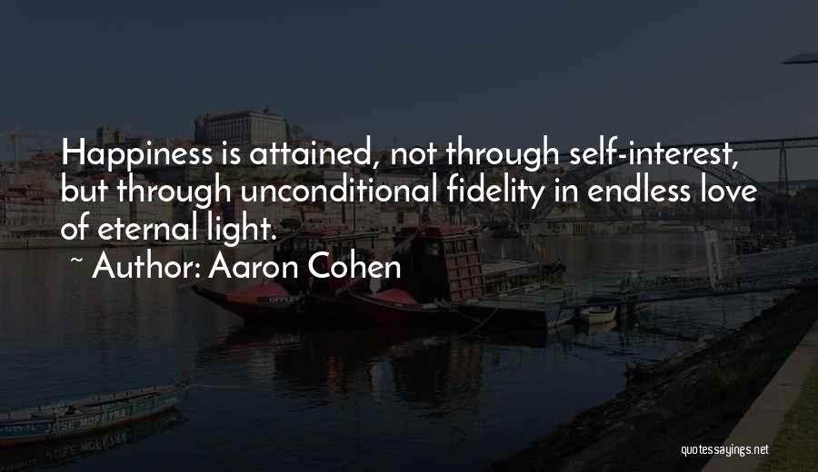 Aaron Cohen Quotes: Happiness Is Attained, Not Through Self-interest, But Through Unconditional Fidelity In Endless Love Of Eternal Light.