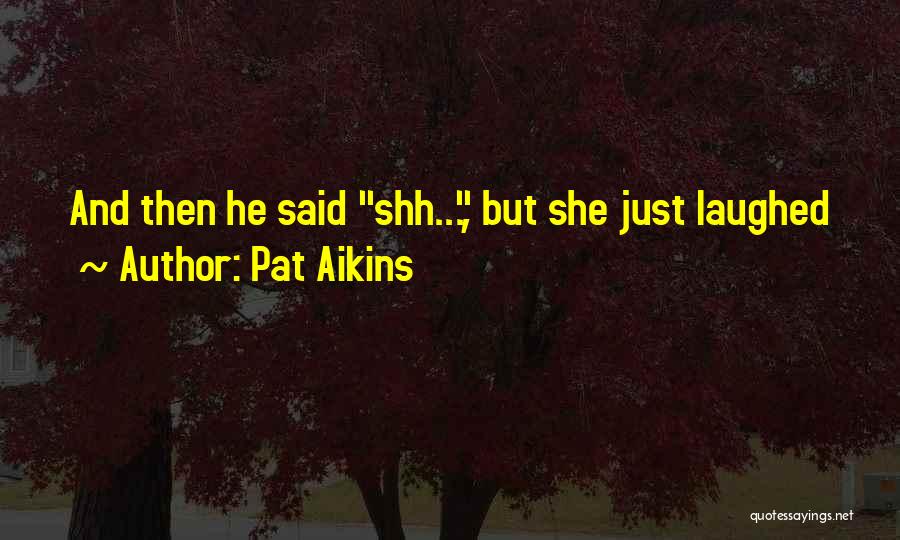 Pat Aikins Quotes: And Then He Said Shh..., But She Just Laughed