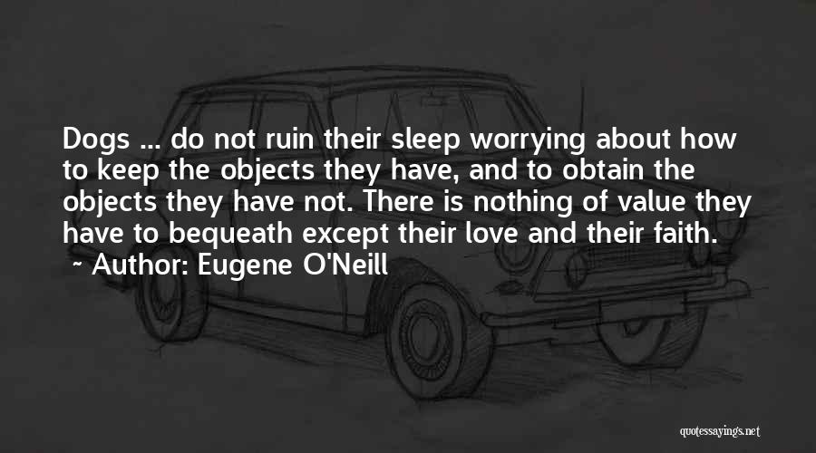 Eugene O'Neill Quotes: Dogs ... Do Not Ruin Their Sleep Worrying About How To Keep The Objects They Have, And To Obtain The