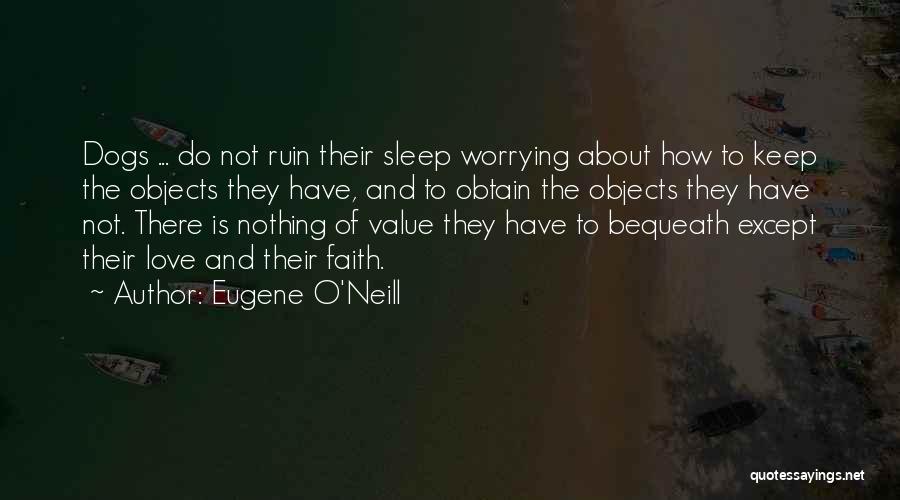 Eugene O'Neill Quotes: Dogs ... Do Not Ruin Their Sleep Worrying About How To Keep The Objects They Have, And To Obtain The