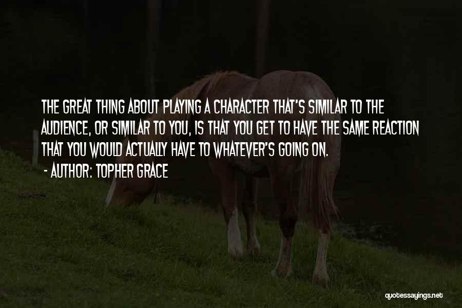 Topher Grace Quotes: The Great Thing About Playing A Character That's Similar To The Audience, Or Similar To You, Is That You Get