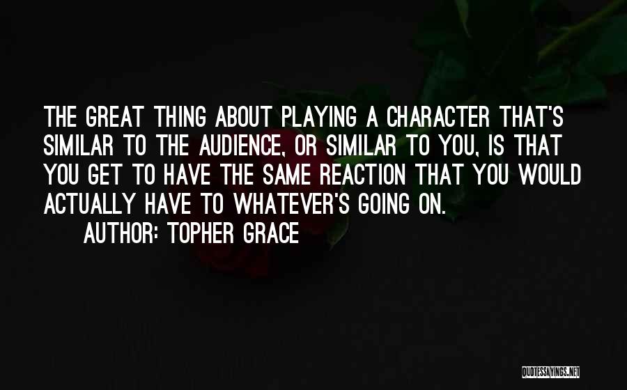 Topher Grace Quotes: The Great Thing About Playing A Character That's Similar To The Audience, Or Similar To You, Is That You Get