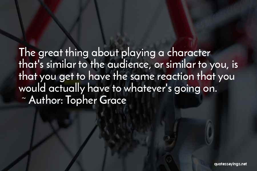 Topher Grace Quotes: The Great Thing About Playing A Character That's Similar To The Audience, Or Similar To You, Is That You Get