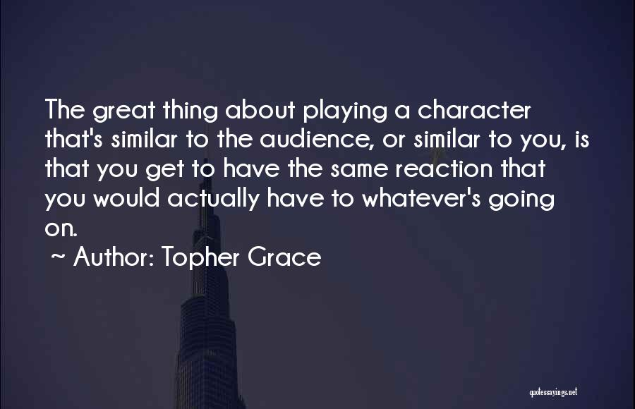 Topher Grace Quotes: The Great Thing About Playing A Character That's Similar To The Audience, Or Similar To You, Is That You Get