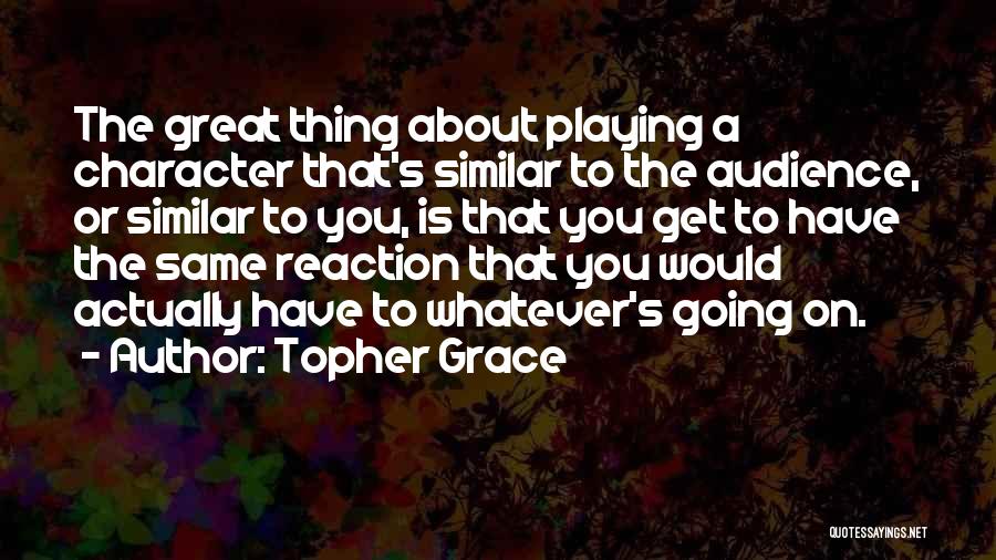 Topher Grace Quotes: The Great Thing About Playing A Character That's Similar To The Audience, Or Similar To You, Is That You Get