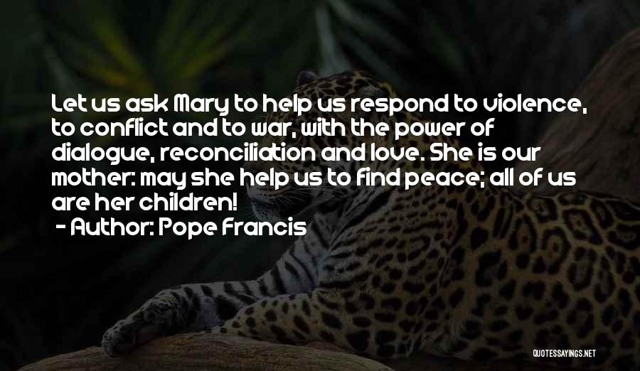 Pope Francis Quotes: Let Us Ask Mary To Help Us Respond To Violence, To Conflict And To War, With The Power Of Dialogue,